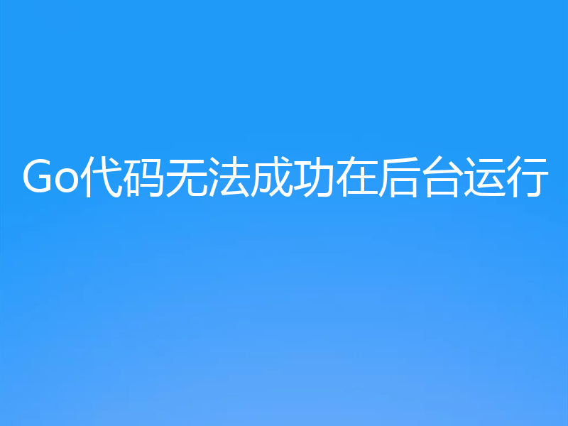 Go代码无法成功在后台运行