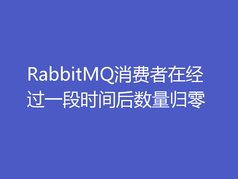 RabbitMQ消费者在经过一段时间后数量归零