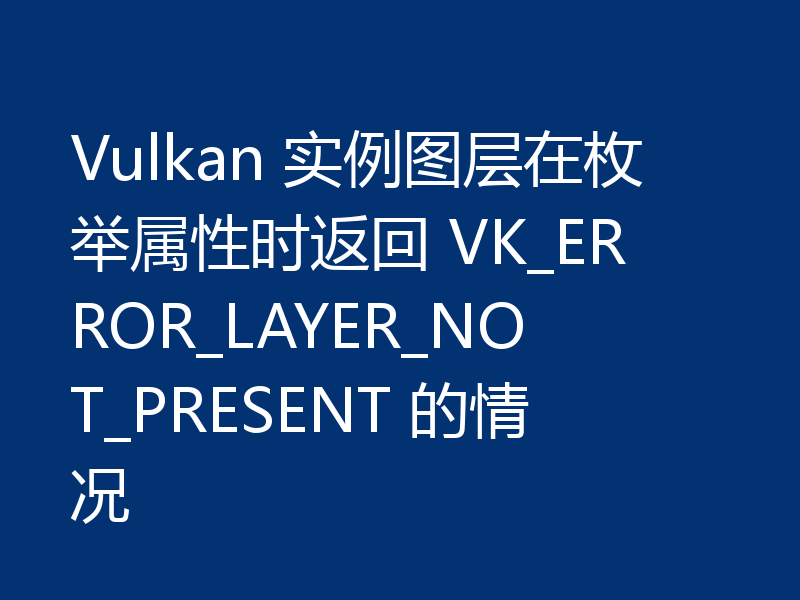 Vulkan 实例图层在枚举属性时返回 VK_ERROR_LAYER_NOT_PRESENT 的情况