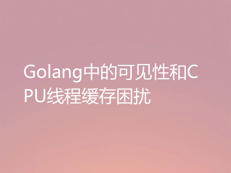 Golang中的可见性和CPU线程缓存困扰