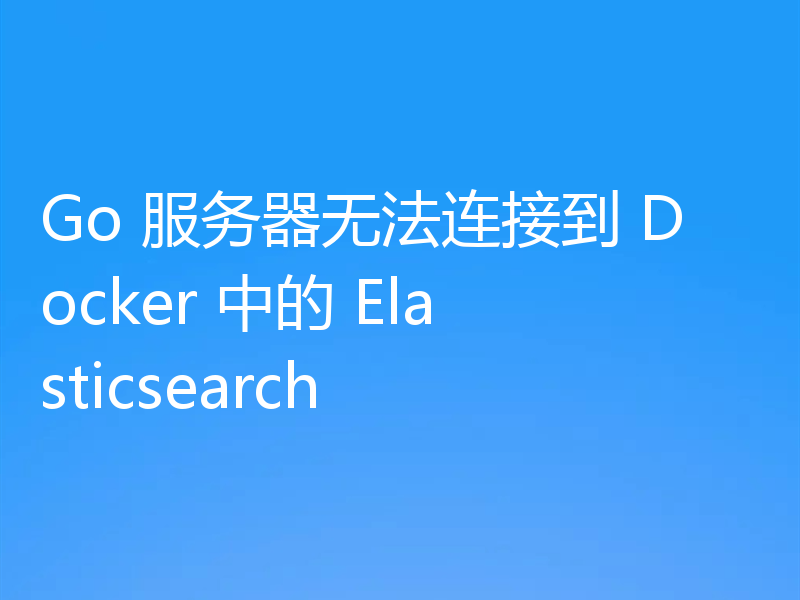 Go 服务器无法连接到 Docker 中的 Elasticsearch