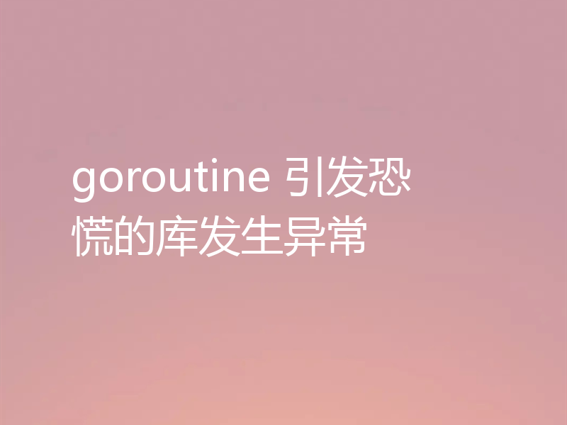 goroutine 引发恐慌的库发生异常