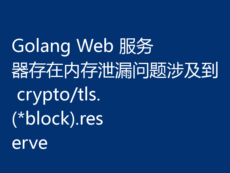Golang Web 服务器存在内存泄漏问题涉及到 crypto/tls.(*block).reserve