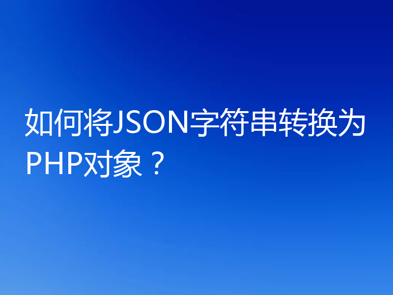 如何将JSON字符串转换为PHP对象？