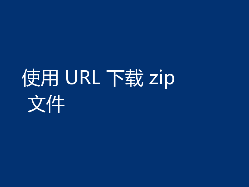 使用 URL 下载 zip 文件