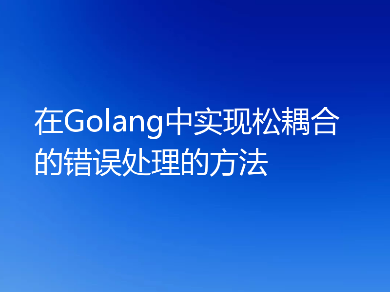 在Golang中实现松耦合的错误处理的方法