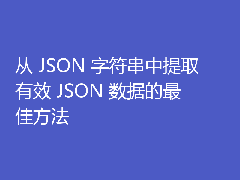 从 JSON 字符串中提取有效 JSON 数据的最佳方法
