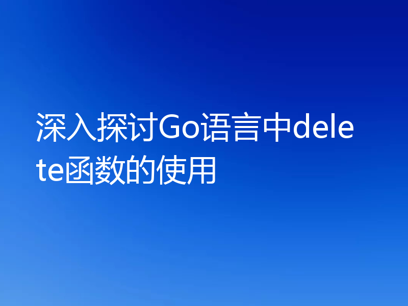 深入探讨Go语言中delete函数的使用