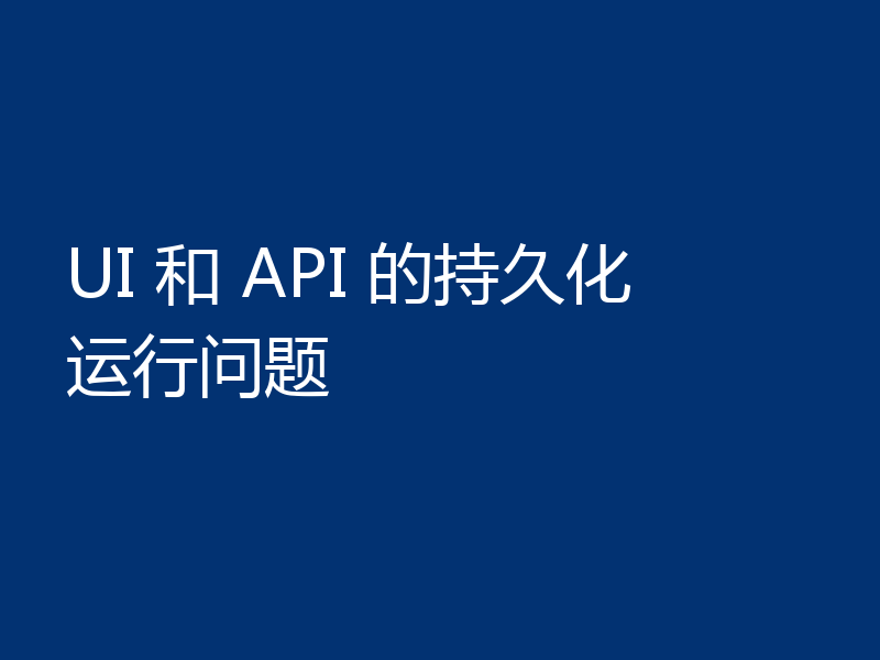 UI 和 API 的持久化运行问题