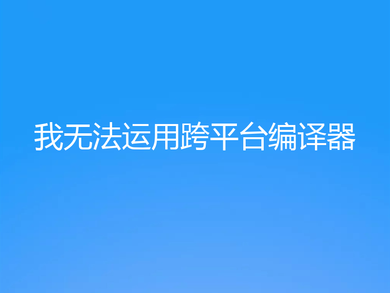 我无法运用跨平台编译器