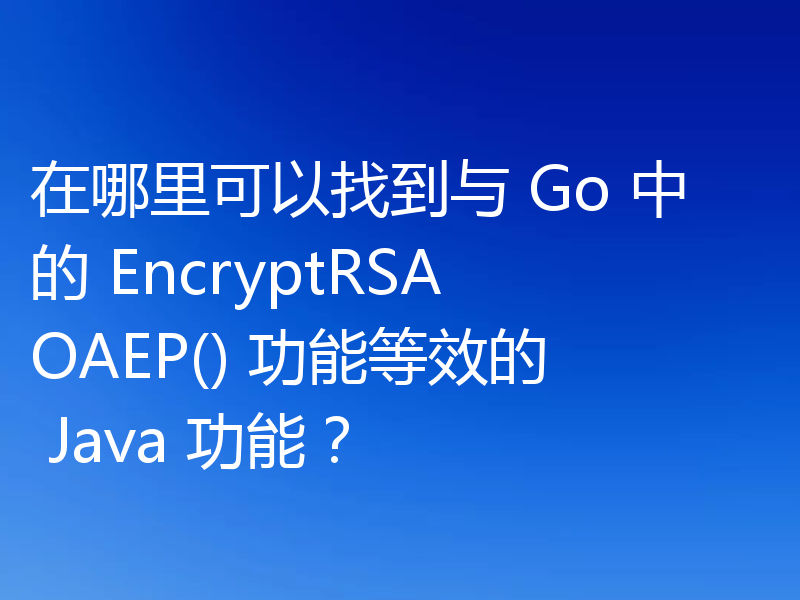 在哪里可以找到与 Go 中的 EncryptRSAOAEP() 功能等效的 Java 功能？