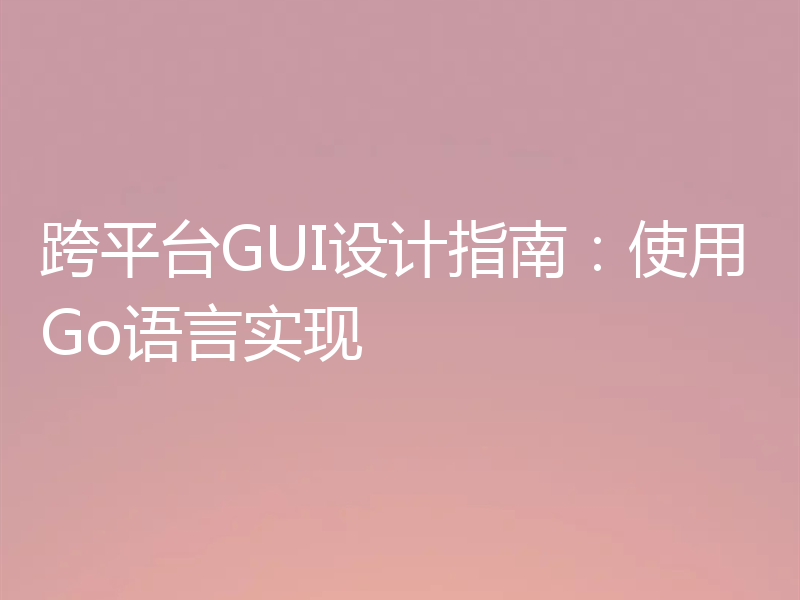 跨平台GUI设计指南：使用Go语言实现