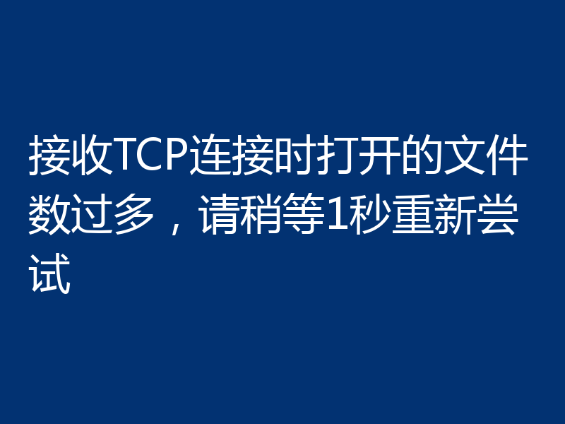 接收TCP连接时打开的文件数过多，请稍等1秒重新尝试