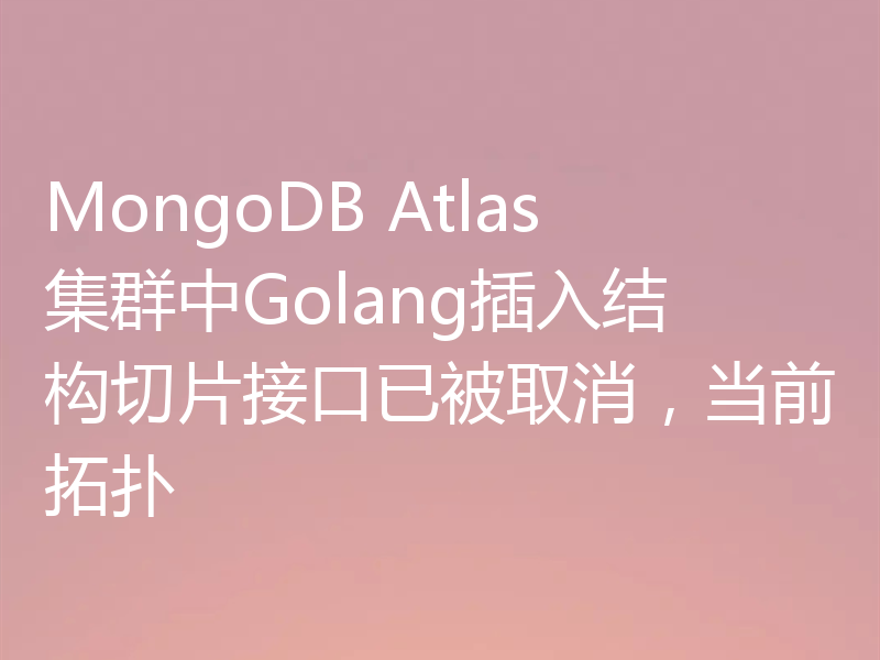 MongoDB Atlas集群中Golang插入结构切片接口已被取消，当前拓扑