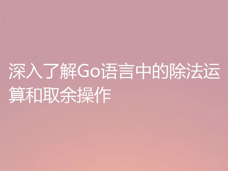 深入了解Go语言中的除法运算和取余操作
