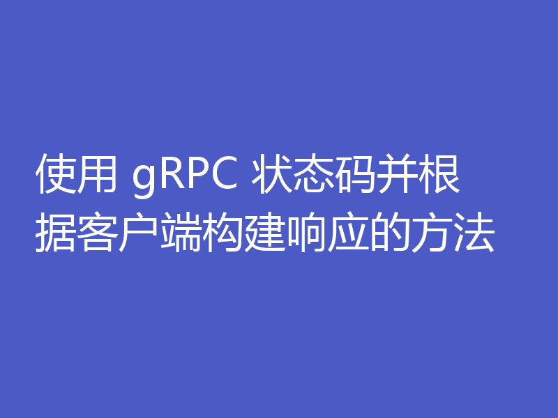 使用 gRPC 状态码并根据客户端构建响应的方法