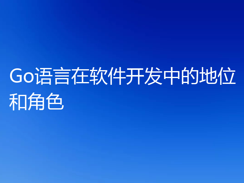 Go语言在软件开发中的地位和角色
