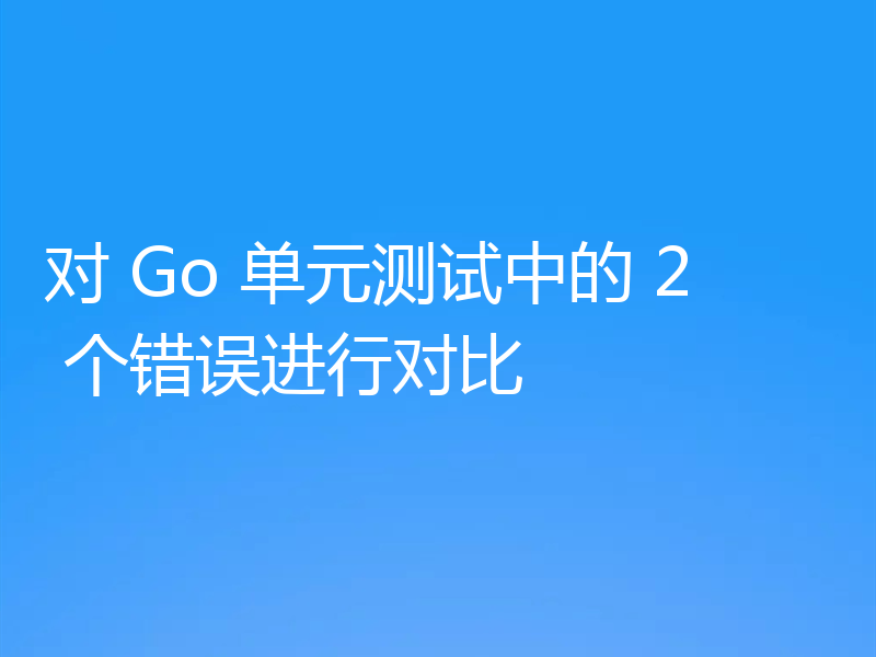 对 Go 单元测试中的 2 个错误进行对比