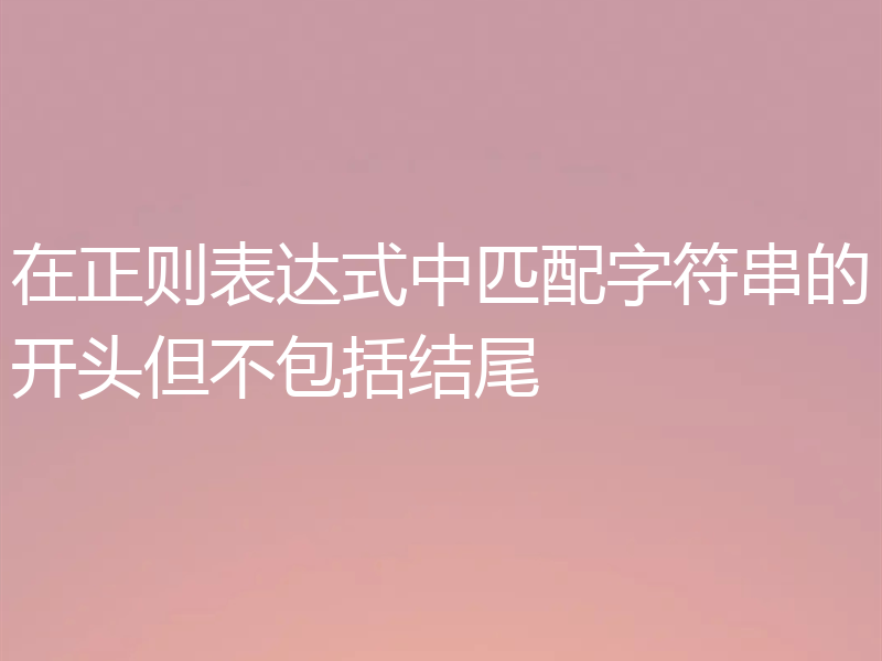 在正则表达式中匹配字符串的开头但不包括结尾
