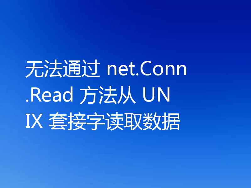 无法通过 net.Conn.Read 方法从 UNIX 套接字读取数据