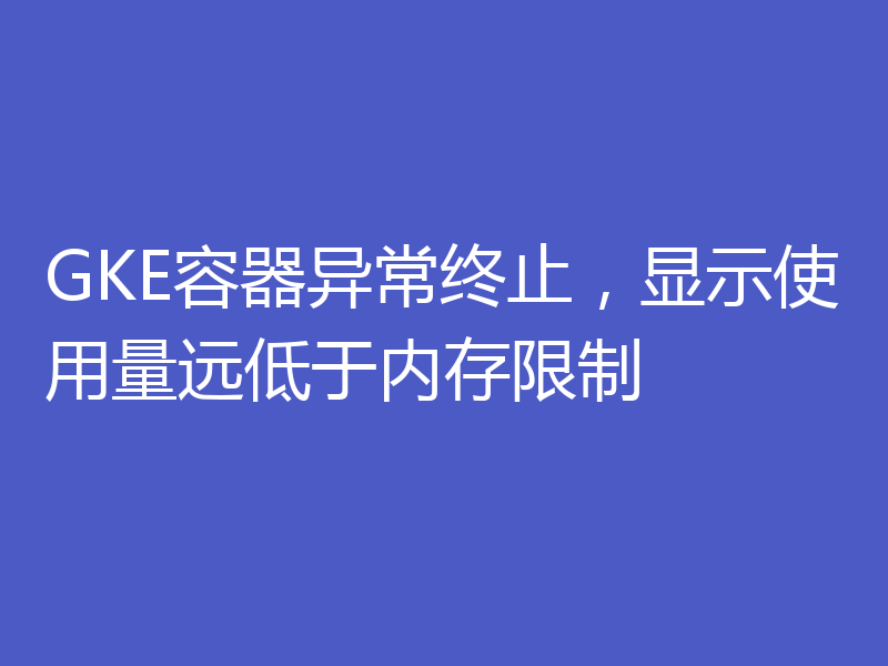 GKE容器异常终止，显示使用量远低于内存限制