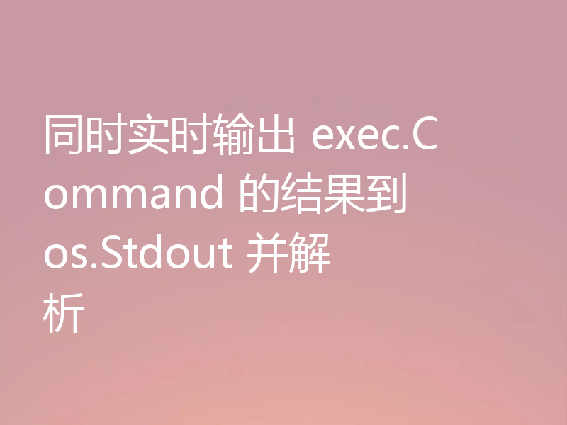 同时实时输出 exec.Command 的结果到 os.Stdout 并解析