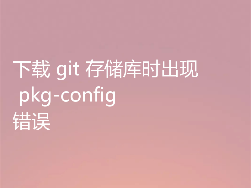 下载 git 存储库时出现 pkg-config 错误