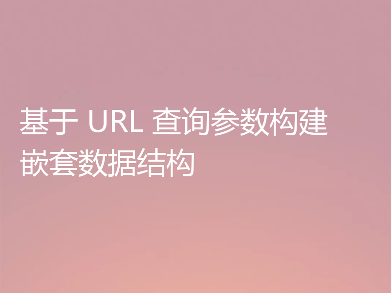基于 URL 查询参数构建嵌套数据结构