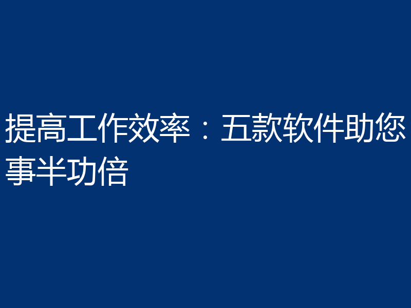 提高工作效率：五款软件助您事半功倍
