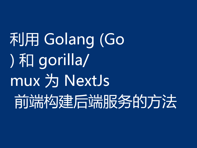 利用 Golang (Go) 和 gorilla/mux 为 NextJs 前端构建后端服务的方法