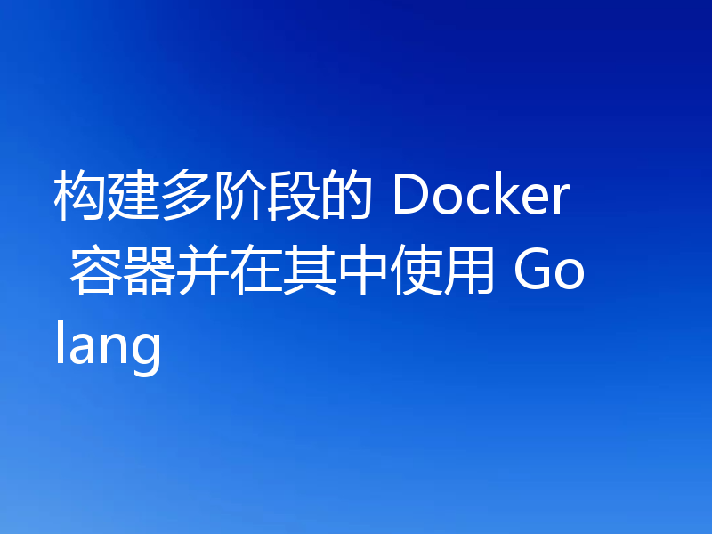 构建多阶段的 Docker 容器并在其中使用 Golang
