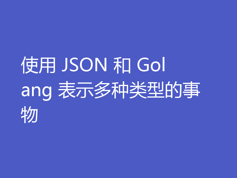 使用 JSON 和 Golang 表示多种类型的事物