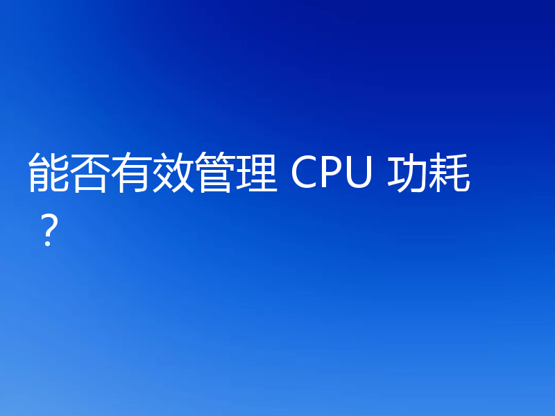 能否有效管理 CPU 功耗？