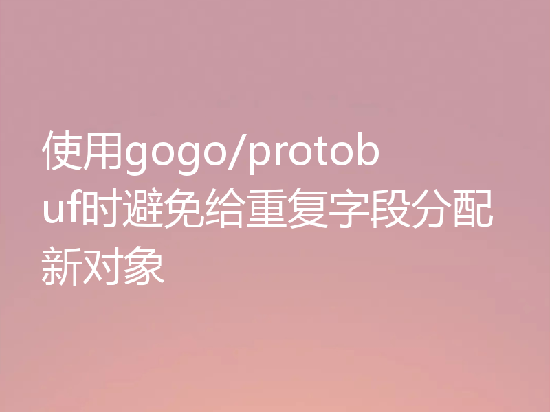 使用gogo/protobuf时避免给重复字段分配新对象