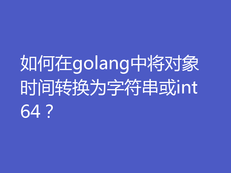 如何在golang中将对象时间转换为字符串或int64？