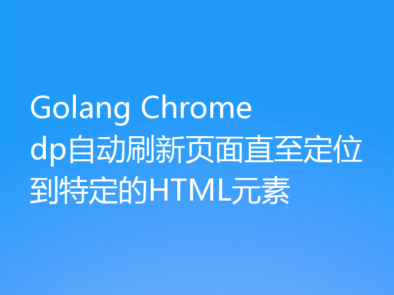 Golang Chromedp自动刷新页面直至定位到特定的HTML元素