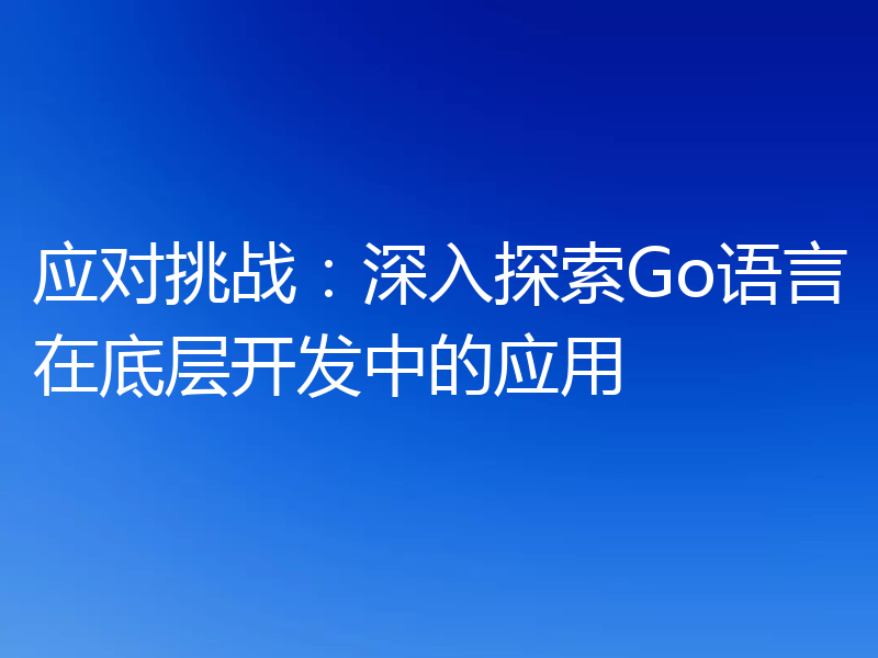 应对挑战：深入探索Go语言在底层开发中的应用