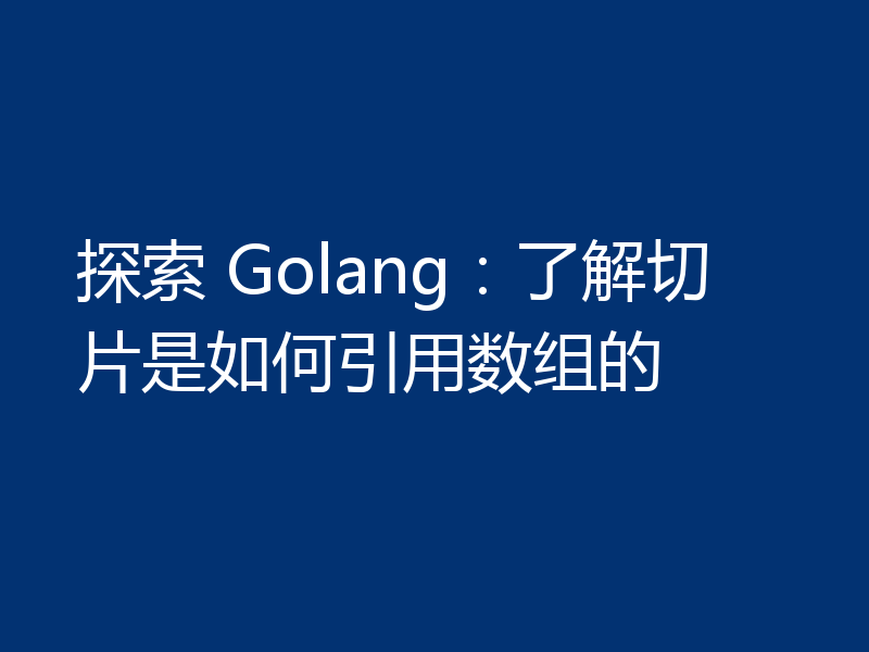 探索 Golang：了解切片是如何引用数组的