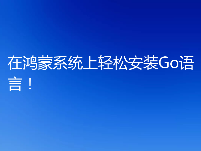 在鸿蒙系统上轻松安装Go语言！