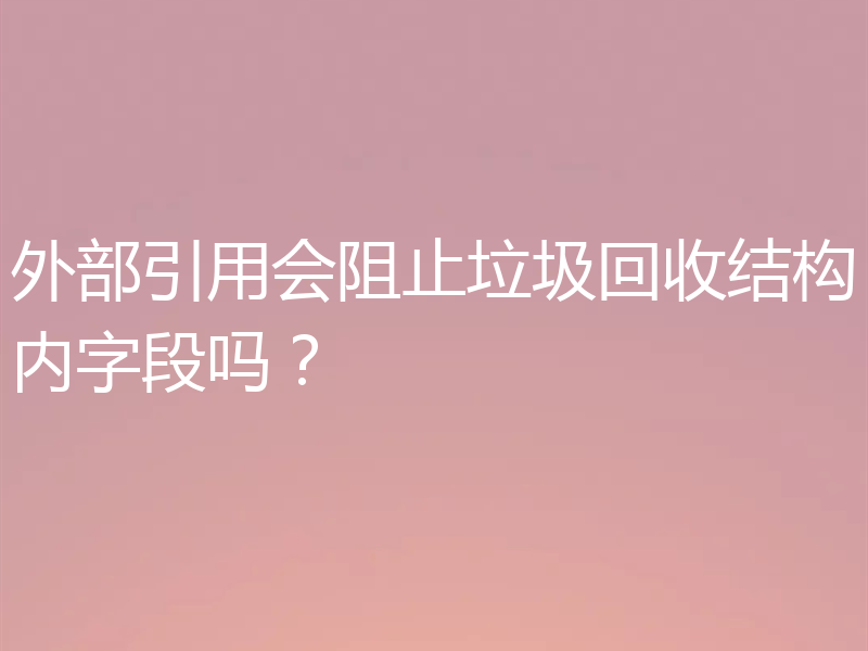 外部引用会阻止垃圾回收结构内字段吗？