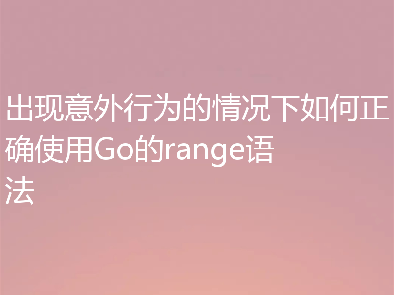 出现意外行为的情况下如何正确使用Go的range语法