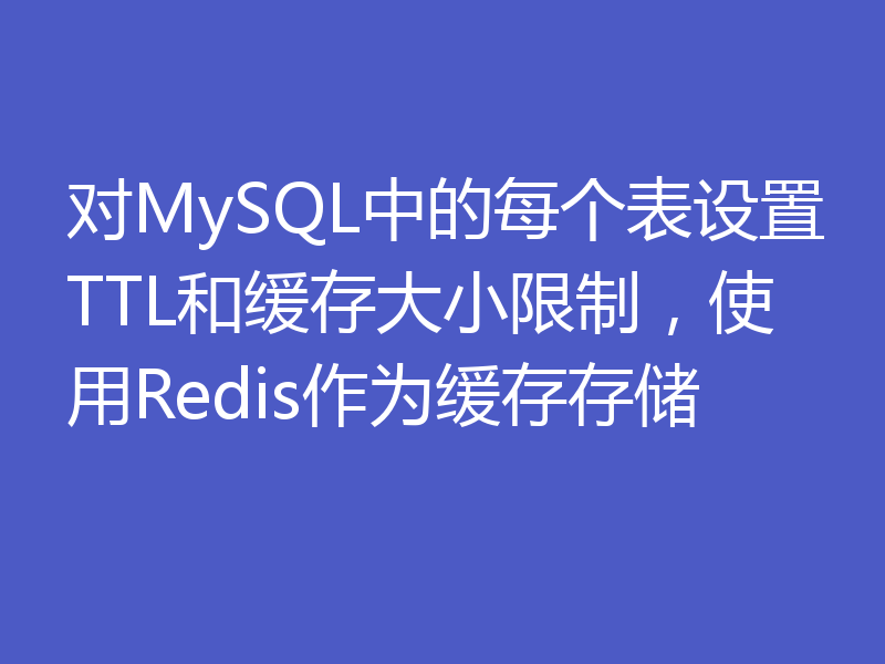 对MySQL中的每个表设置TTL和缓存大小限制，使用Redis作为缓存存储