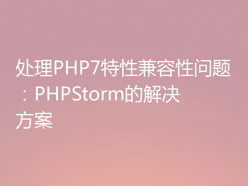 处理PHP7特性兼容性问题：PHPStorm的解决方案