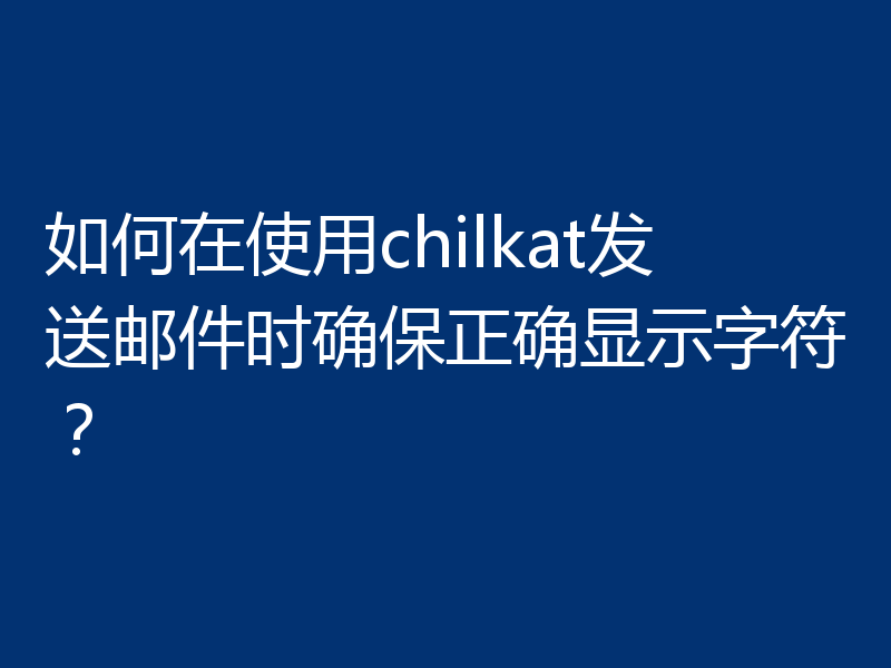 如何在使用chilkat发送邮件时确保正确显示字符？