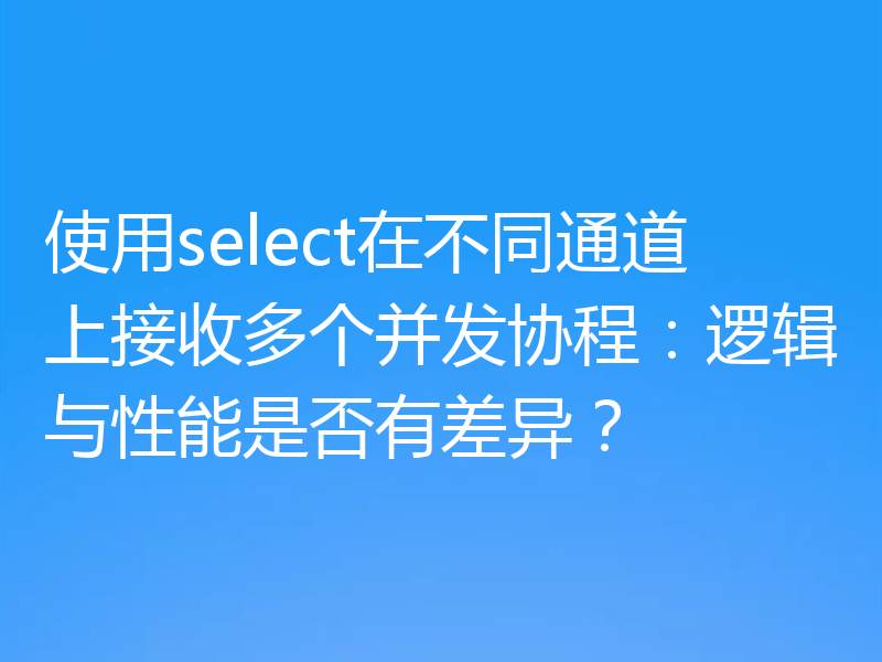 使用select在不同通道上接收多个并发协程：逻辑与性能是否有差异？