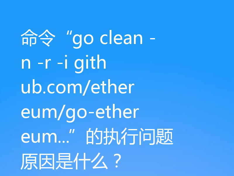 命令“go clean -n -r -i github.com/ethereum/go-ethereum...”的执行问题原因是什么？