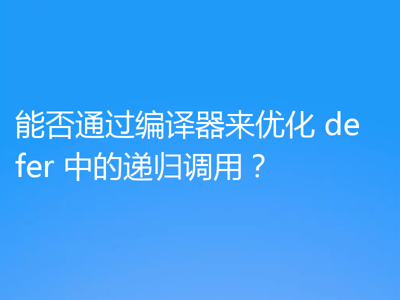 能否通过编译器来优化 defer 中的递归调用？