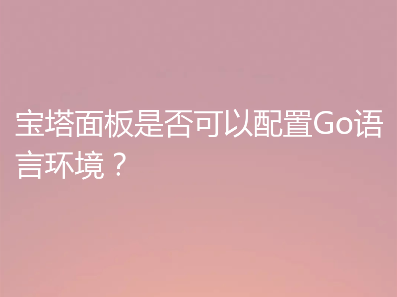 宝塔面板是否可以配置Go语言环境？