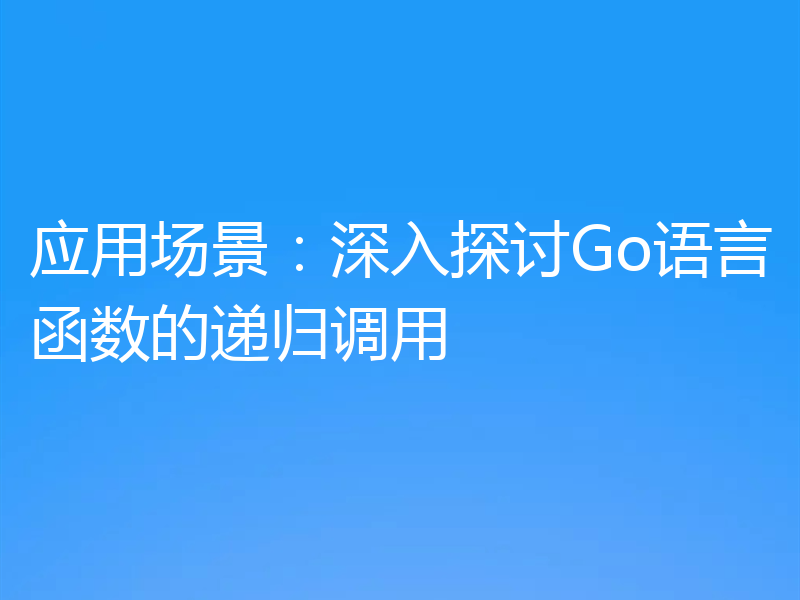 应用场景：深入探讨Go语言函数的递归调用