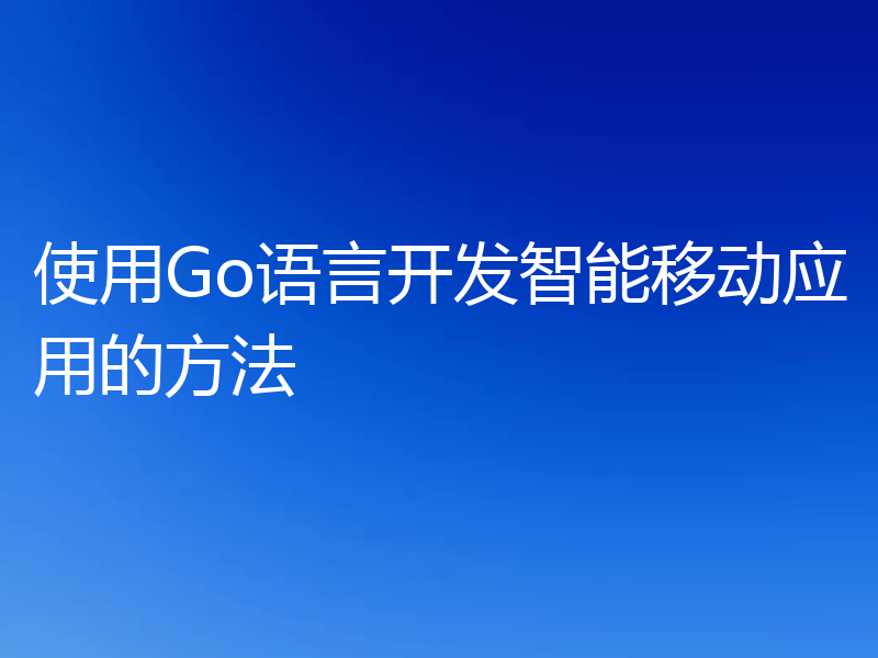 使用Go语言开发智能移动应用的方法